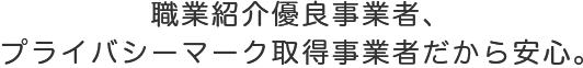 職業紹介優良事業者、プライバシーマーク取得事業者だから安心。