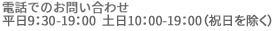 電話でのお問い合わせ 平日9:30〜19:00 土日10:00〜19:00（祝日除く）